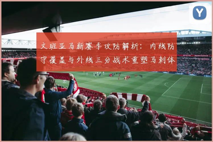 文班亚马新赛季攻防解析：内线防守覆盖与外线三分战术重塑马刺体系