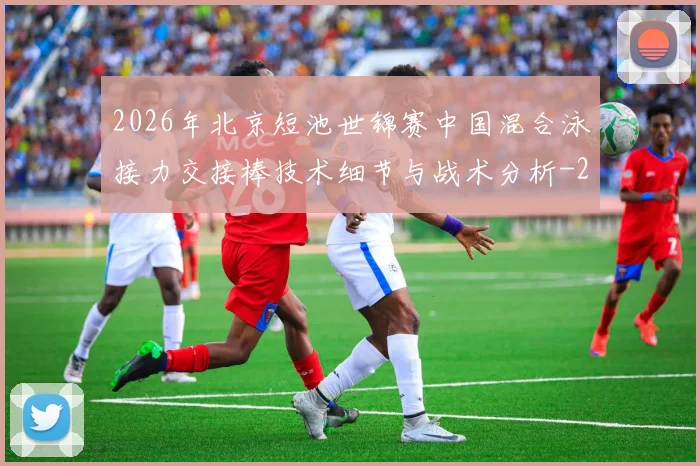 2026年北京短池世锦赛中国混合泳接力交接棒技术细节与战术分析