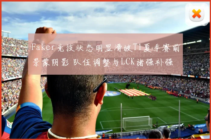 Faker竞技状态明显滑坡T1夏季赛前景蒙阴影 队伍调整与LCK诸强补强加剧冠军争夺变数