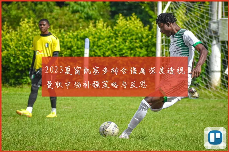 2023夏窗凯塞多转会僵局深度透视曼联中场补强策略与反思
