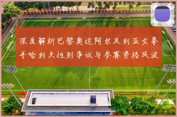 深度解析巴黎奥运阿尔及利亚女拳手哈利夫性别争议与参赛资格风波