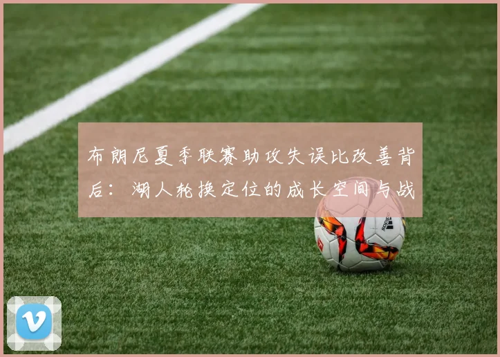 布朗尼夏季联赛助攻失误比改善背后：湖人轮换定位的成长空间与战术适配分析