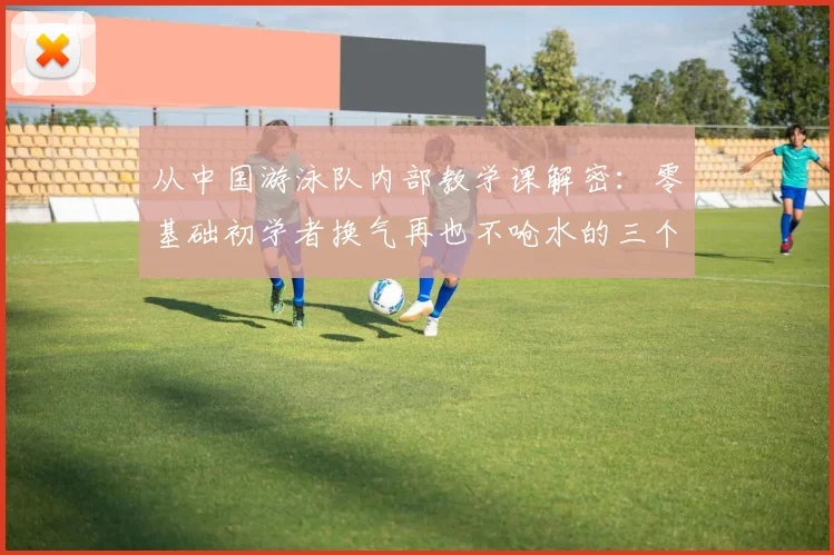 从中国游泳队内部教学课解密：零基础初学者换气再也不呛水的三个核心窍门
