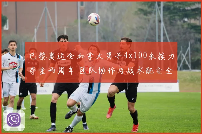 巴黎奥运会加拿大男子4x100米接力夺金两周年 团队协作与战术配合全景分析