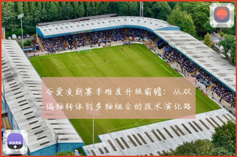 谷爱凌新赛季难度升级前瞻：从双偏轴转体到多轴组合的技术演化路径