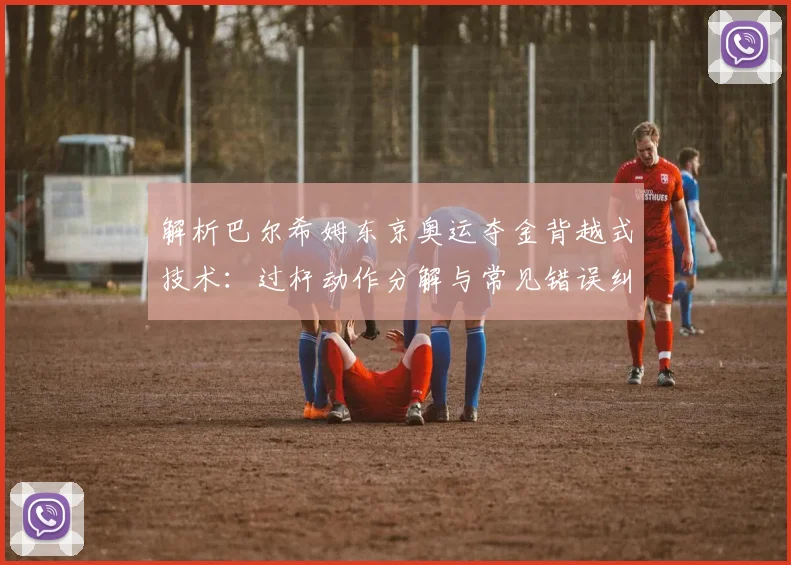 解析巴尔希姆东京奥运夺金背越式技术：过杆动作分解与常见错误纠正