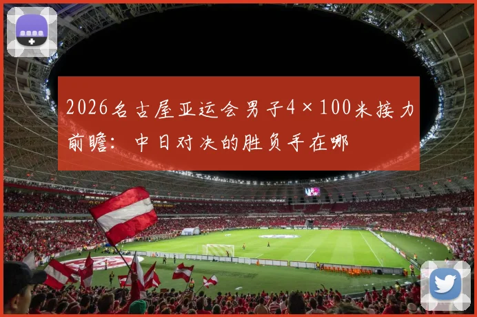 2026名古屋亚运会男子4×100米接力前瞻：中日对决的胜负手在哪