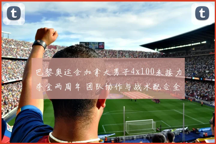 巴黎奥运会加拿大男子4x100米接力夺金两周年 团队协作与战术配合全景分析