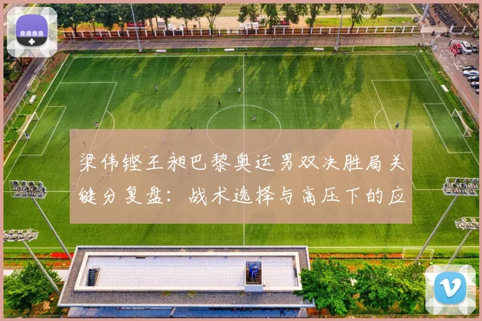 梁伟铿王昶巴黎奥运男双决胜局关键分复盘：战术选择与高压下的应变缺口解析