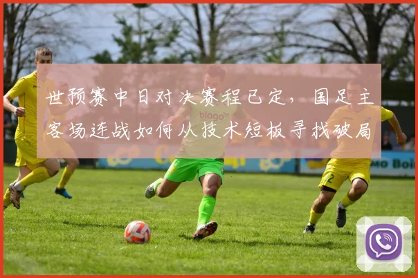 世预赛中日对决赛程已定，国足主客场连战如何从技术短板寻找破局路径
