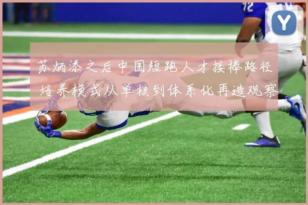 苏炳添之后中国短跑人才接棒路径 培养模式从单核到体系化再造观察