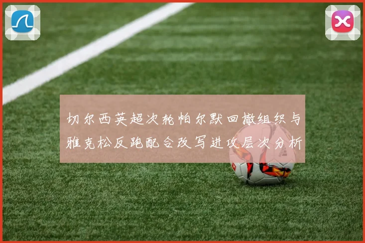 切尔西英超次轮帕尔默回撤组织与雅克松反跑配合改写进攻层次分析