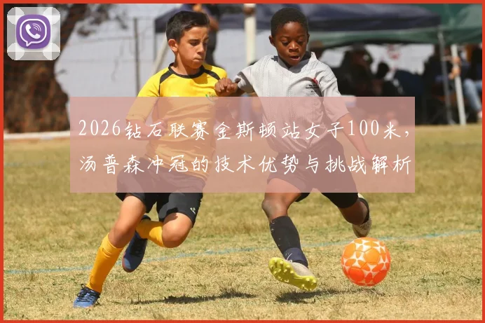 2026钻石联赛金斯顿站女子100米，汤普森冲冠的技术优势与挑战解析