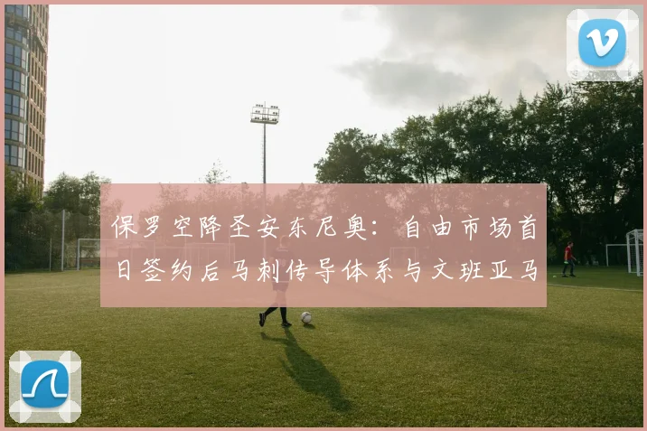保罗空降圣安东尼奥：自由市场首日签约后马刺传导体系与文班亚马适配深度解读