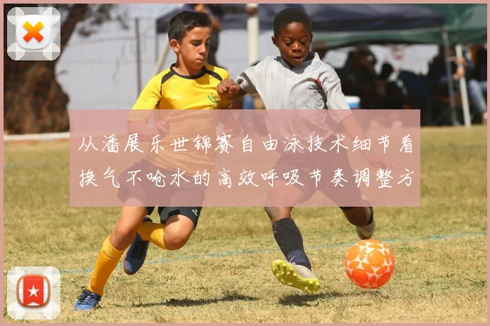 从潘展乐世锦赛自由泳技术细节看换气不呛水的高效呼吸节奏调整方法