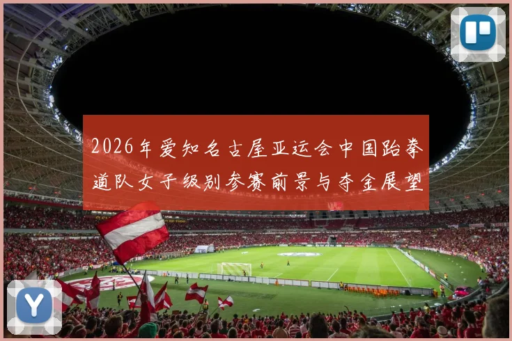 2026年爱知名古屋亚运会中国跆拳道队女子级别参赛前景与夺金展望