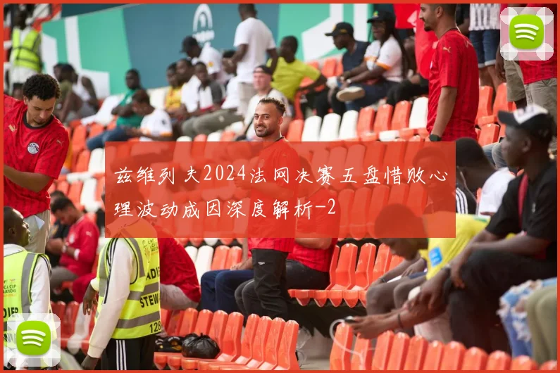 兹维列夫2024法网决赛五盘惜败心理波动成因深度解析