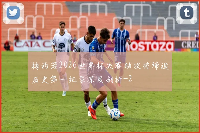 梅西若2026世界杯决赛助攻将缔造历史第一纪录深度剖析
