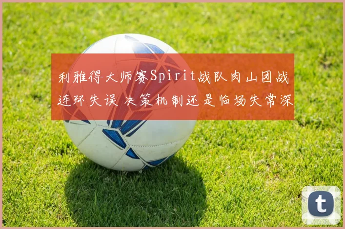 利雅得大师赛Spirit战队肉山团战连环失误 决策机制还是临场失常深度解析