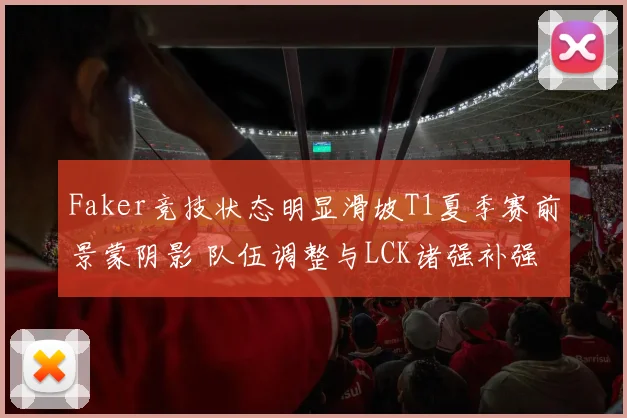 Faker竞技状态明显滑坡T1夏季赛前景蒙阴影 队伍调整与LCK诸强补强加剧冠军争夺变数