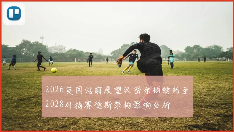 2026英国站前展望汉密尔顿续约至2028对梅赛德斯架构影响分析