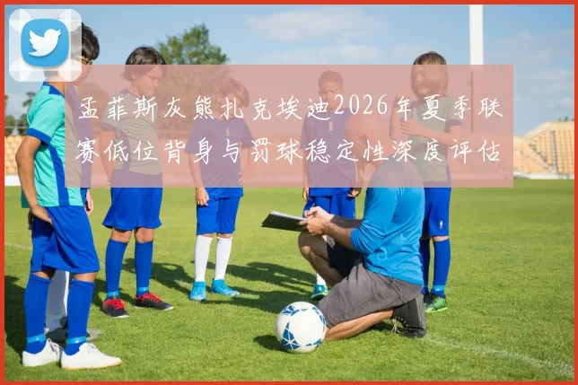 孟菲斯灰熊扎克埃迪2026年夏季联赛低位背身与罚球稳定性深度评估