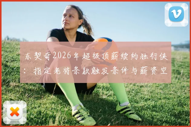 东契奇2026年超级顶薪续约独行侠：指定老将条款触发条件与薪资空间困局分析