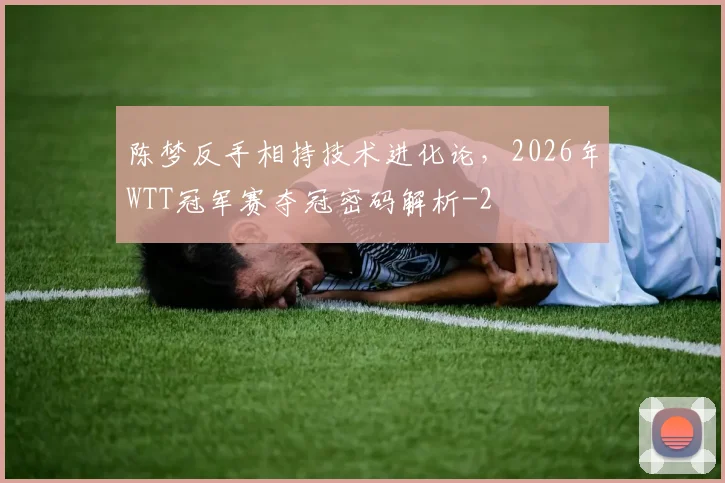 陈梦反手相持技术进化论，2026年WTT冠军赛夺冠密码解析