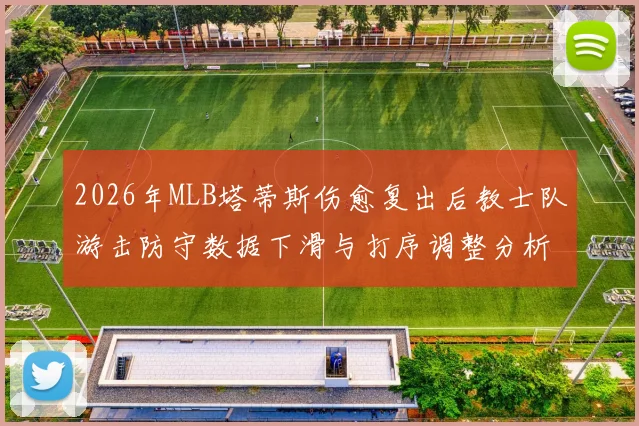 2026年MLB塔蒂斯伤愈复出后教士队游击防守数据下滑与打序调整分析