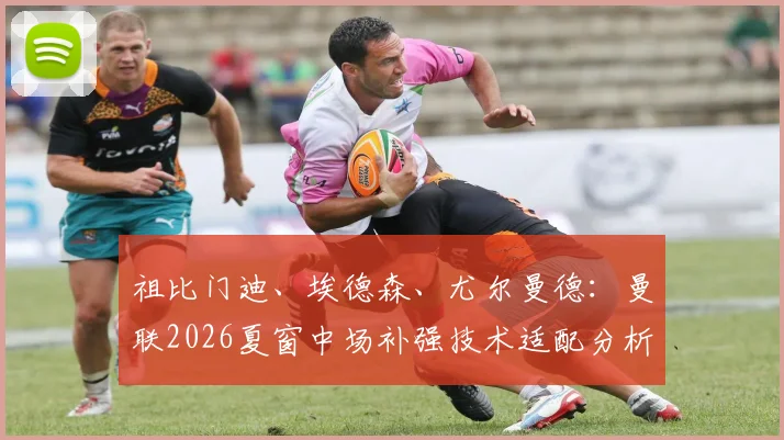 祖比门迪、埃德森、尤尔曼德：曼联2026夏窗中场补强技术适配分析