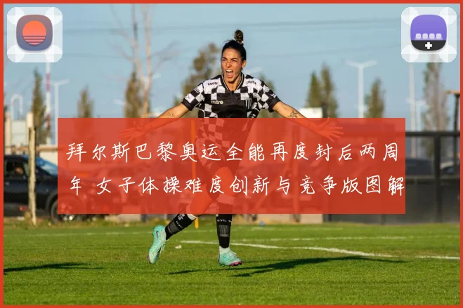 拜尔斯巴黎奥运全能再度封后两周年 女子体操难度创新与竞争版图解析