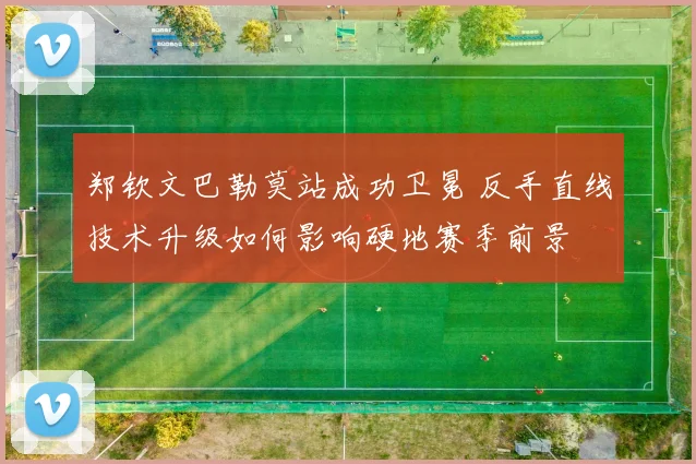 郑钦文巴勒莫站成功卫冕 反手直线技术升级如何影响硬地赛季前景