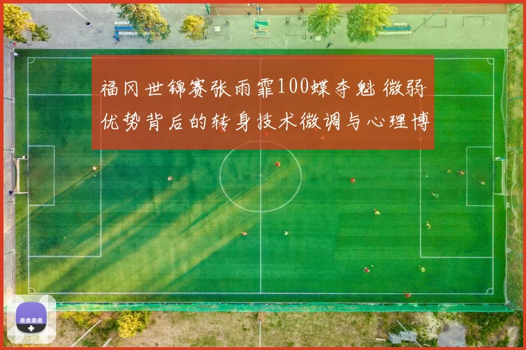 福冈世锦赛张雨霏100蝶夺魁 微弱优势背后的转身技术微调与心理博弈
