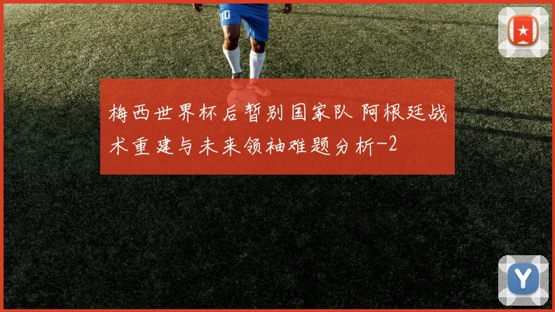 梅西世界杯后暂别国家队 阿根廷战术重建与未来领袖难题分析