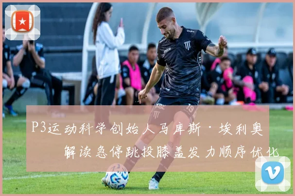 P3运动科学创始人马库斯·埃利奥特解读急停跳投膝盖发力顺序优化策略