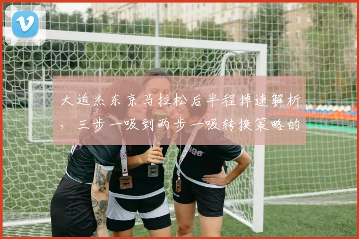 大迫杰东京马拉松后半程掉速解析，三步一吸到两步一吸转换策略的实战价值