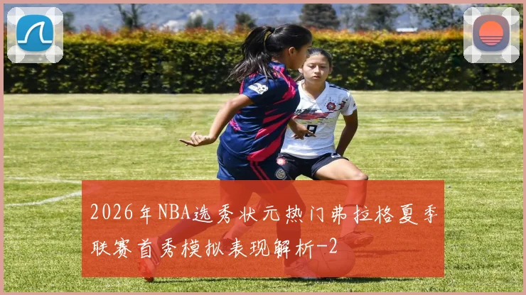 2026年NBA选秀状元热门弗拉格夏季联赛首秀模拟表现解析