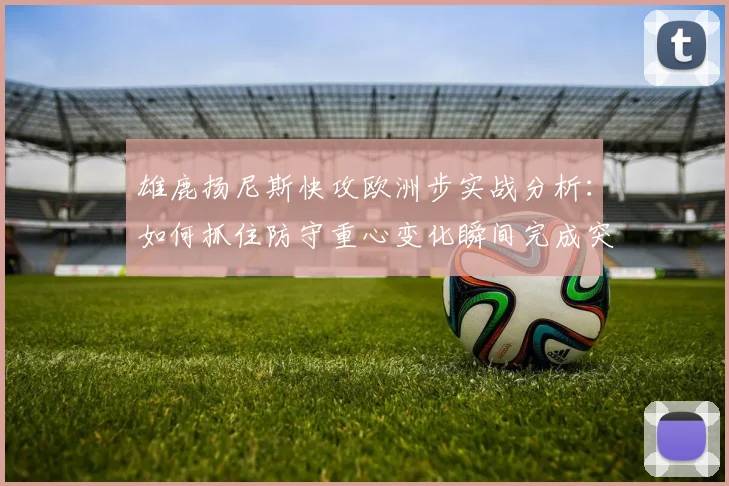 雄鹿扬尼斯快攻欧洲步实战分析：如何抓住防守重心变化瞬间完成突破