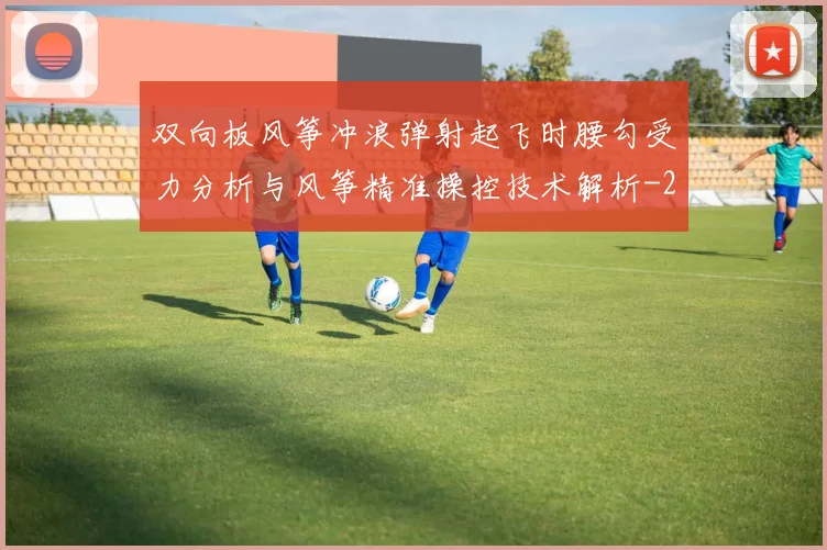 双向板风筝冲浪弹射起飞时腰勾受力分析与风筝精准操控技术解析