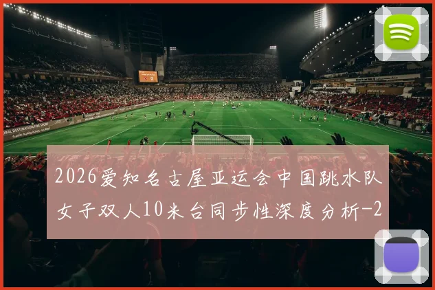 2026爱知名古屋亚运会中国跳水队女子双人10米台同步性深度分析