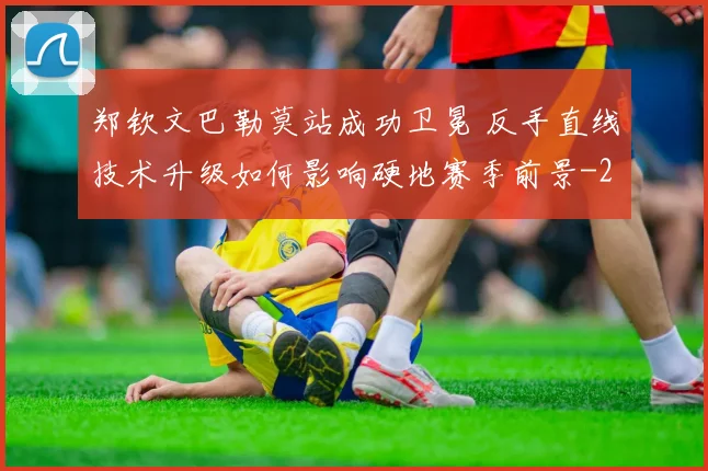 郑钦文巴勒莫站成功卫冕 反手直线技术升级如何影响硬地赛季前景