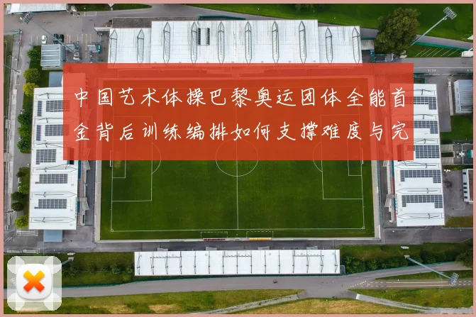中国艺术体操巴黎奥运团体全能首金背后训练编排如何支撑难度与完成分