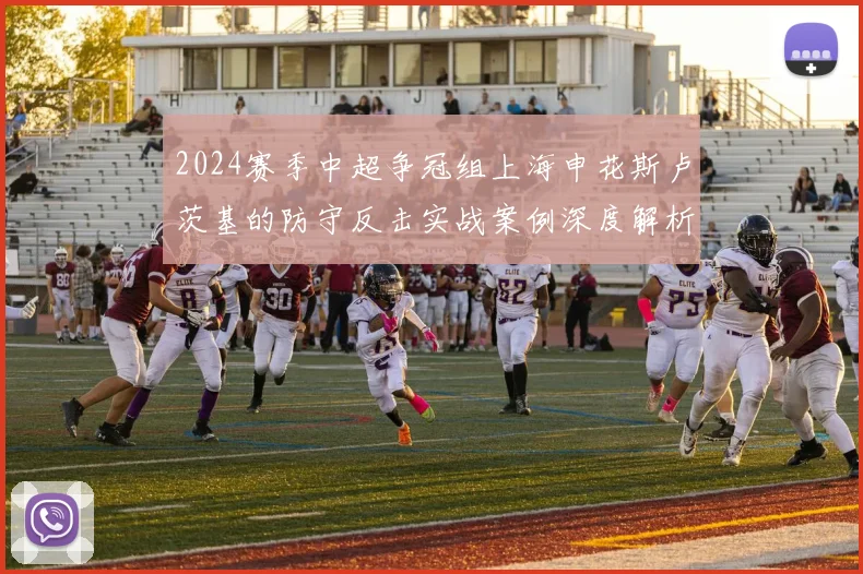 2024赛季中超争冠组上海申花斯卢茨基的防守反击实战案例深度解析