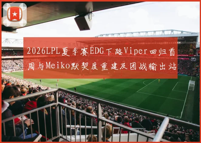 2026LPL夏季赛EDG下路Viper回归首周与Meiko默契度重建及团战输出站位评估