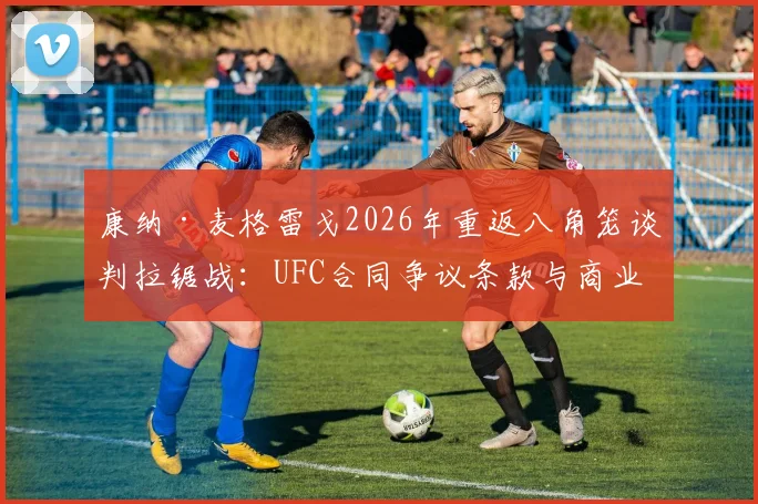 康纳·麦格雷戈2026年重返八角笼谈判拉锯战：UFC合同争议条款与商业利益深层博弈透视
