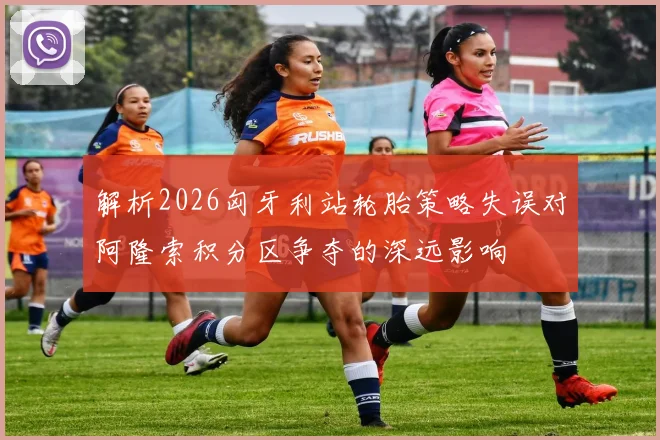 解析2026匈牙利站轮胎策略失误对阿隆索积分区争夺的深远影响