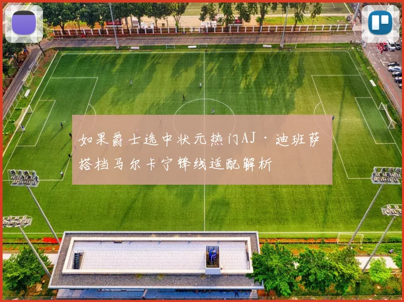 如果爵士选中状元热门AJ·迪班萨 搭档马尔卡宁锋线适配解析