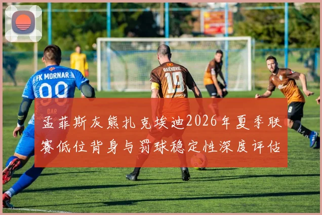 孟菲斯灰熊扎克埃迪2026年夏季联赛低位背身与罚球稳定性深度评估