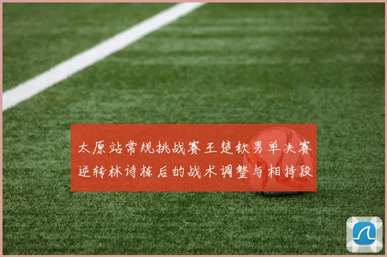 太原站常规挑战赛王楚钦男单决赛逆转林诗栋后的战术调整与相持段分析