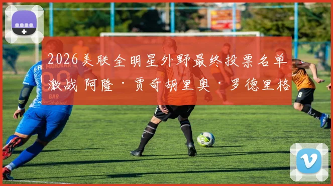 2026美联全明星外野最终投票名单激战 阿隆·贾奇胡里奥·罗德里格斯六强争位